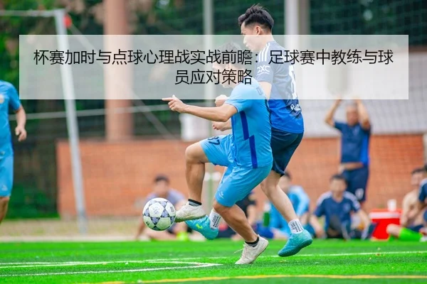 杯赛加时与点球心理战实战前瞻：足球赛中教练与球员应对策略