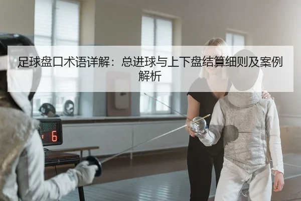 足球盘口术语详解：总进球与上下盘结算细则及案例解析